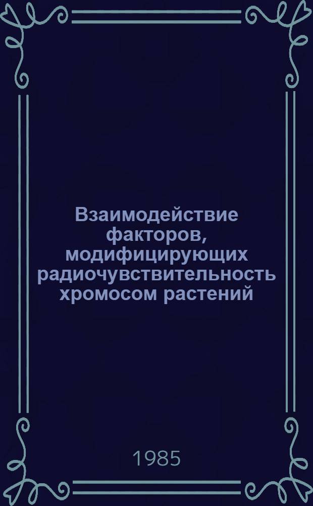 Взаимодействие факторов, модифицирующих радиочувствительность хромосом растений : Автореф. дис. на соиск. учен. степ. д-ра биол. наук : (03.00.01)