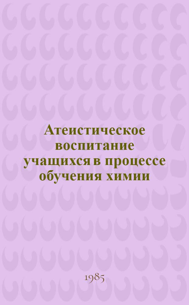 Атеистическое воспитание учащихся в процессе обучения химии : (Метод. рекомендации)