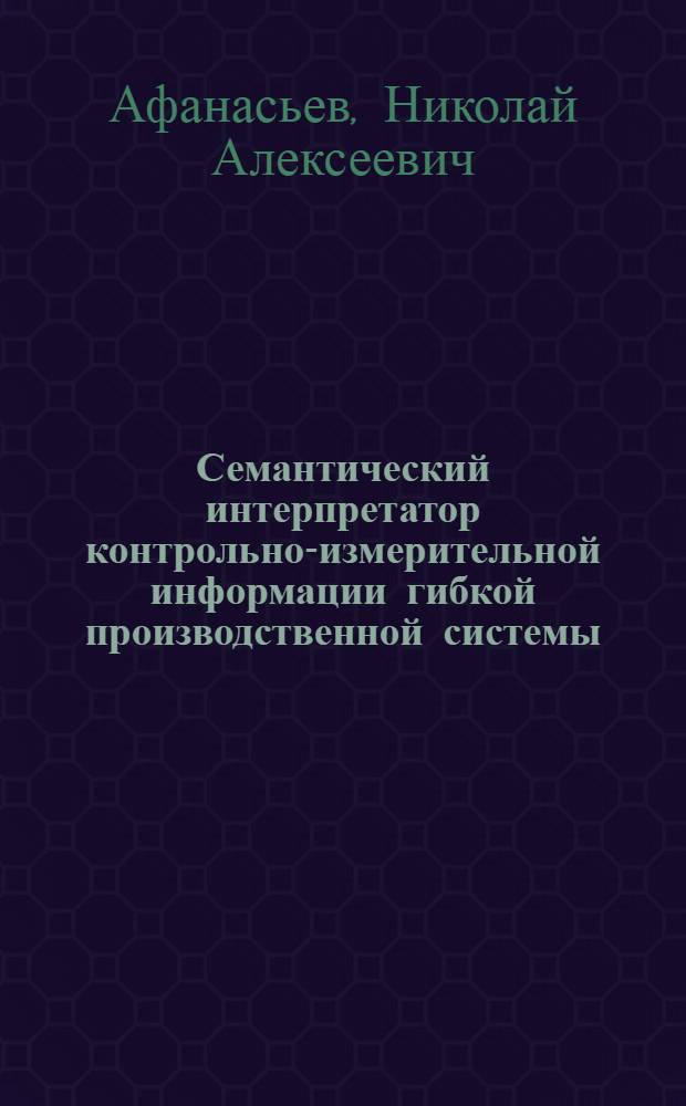 Семантический интерпретатор контрольно-измерительной информации гибкой производственной системы : Автореф. дис. на соиск. учен. степ. канд. техн. наук : (05.13.07)