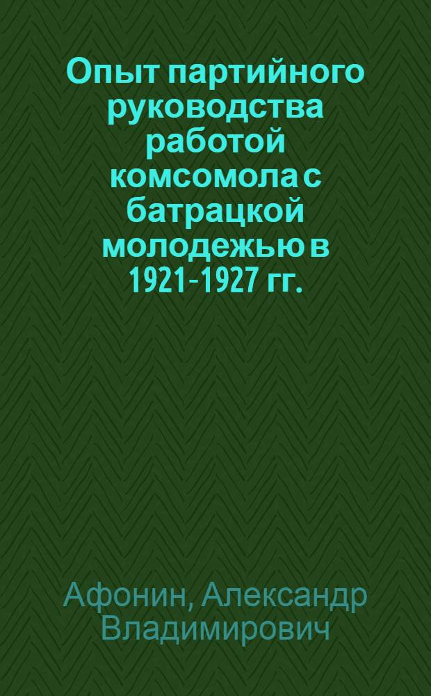 Опыт партийного руководства работой комсомола с батрацкой молодежью в 1921-1927 гг. : (На материалах парт. и комс. орг. РСФСР) : Автореф. дис. на соиск. учен. степ. канд. ист. наук : (07.00.01)