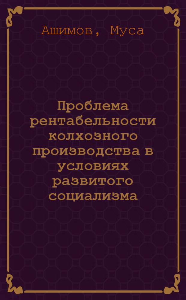 Проблема рентабельности колхозного производства в условиях развитого социализма : (На материалах КиргССР) : Автореф. дис. на соиск. учен. степ. канд. экон. наук : (08.00.01)