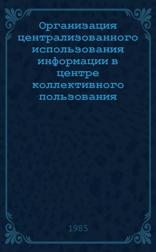 Организация централизованного использования информации в центре коллективного пользования : (Программ., орг. и инж. аспекты)