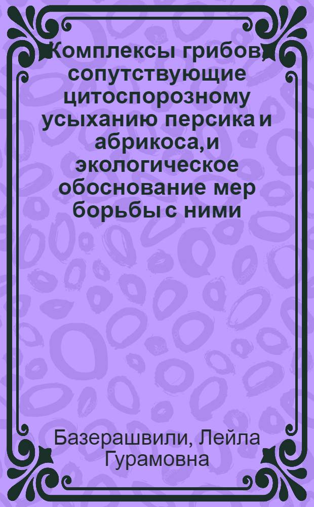 Комплексы грибов, сопутствующие цитоспорозному усыханию персика и абрикоса, и экологическое обоснование мер борьбы с ними : Автореф. дис. на соиск. учен. степ. канд. биол. наук : (06.01.11; 06.00.24)