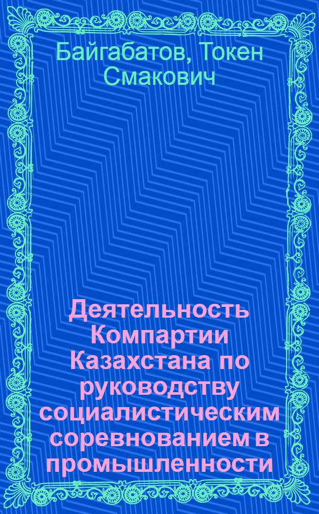Деятельность Компартии Казахстана по руководству социалистическим соревнованием в промышленности (1971-1975 гг.) : Автореф. дис. на соиск. учен. степ. к. ист. н
