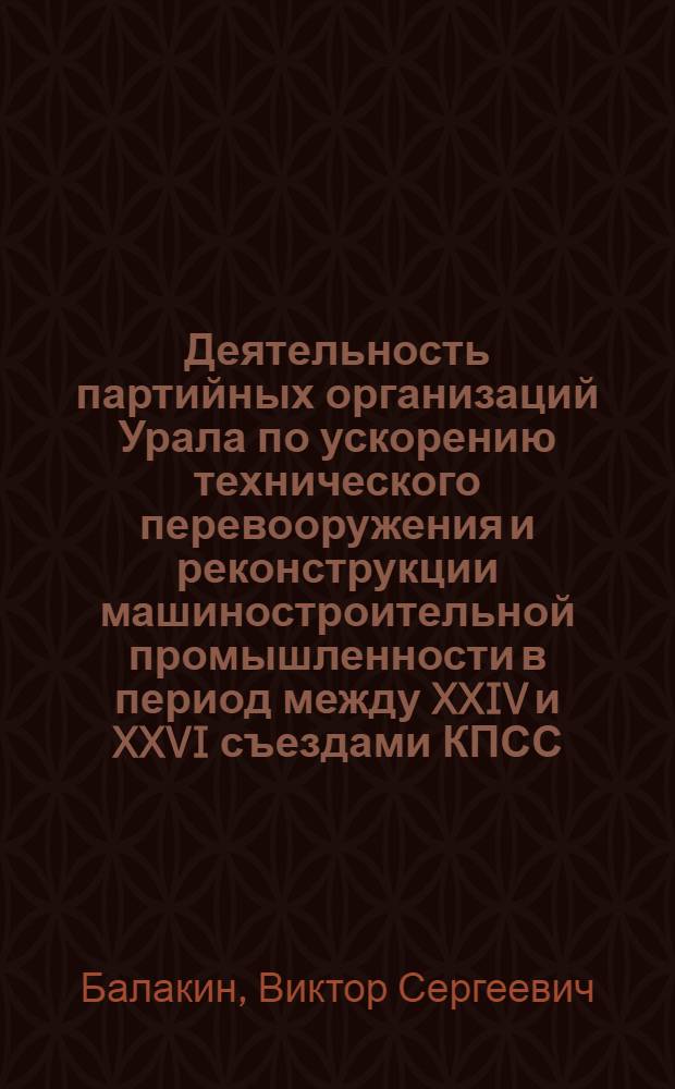 Деятельность партийных организаций Урала по ускорению технического перевооружения и реконструкции машиностроительной промышленности в период между XXIV и XXVI съездами КПСС : Автореф. дис. на соиск. учен. степ. канд. ист. наук : (07.00.01)