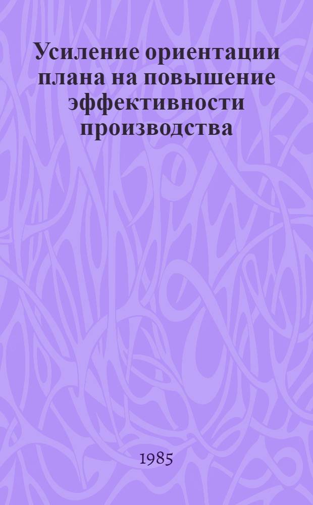 Усиление ориентации плана на повышение эффективности производства : (Материал в помощь лекторам, преподавателям нар. ун-тов техн.-экон. знаний)