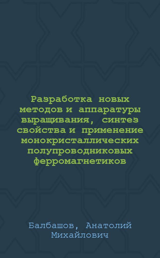 Разработка новых методов и аппаратуры выращивания, синтез свойства и применение монокристаллических полупроводниковых ферромагнетиков (ферритов) : Автореф. дис. на соиск. учен. степ. д. т. н