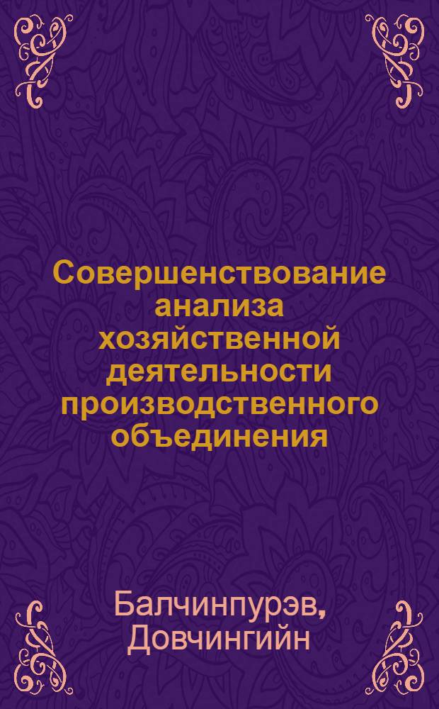 Совершенствование анализа хозяйственной деятельности производственного объединения : (На прим. об-ний кожев. пром-сти МНР с учетом опыта СССР) : Автореф. дис. на соиск. учен. степ. канд. экон. наук : (08.00.12)
