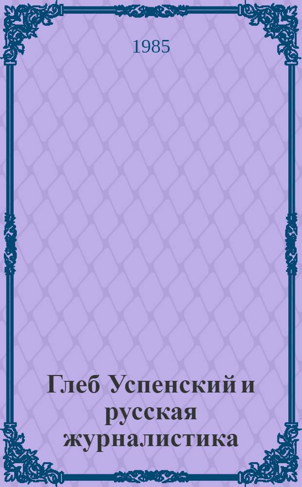 Глеб Успенский и русская журналистика : (Пробл. демократизма в журналист. и публ. деятельности писателя) : Автореф. дис. на соиск. учен. степ. д-ра филол. наук : (10.01.10)