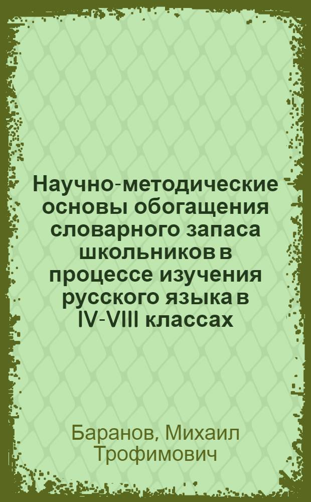 Научно-методические основы обогащения словарного запаса школьников в процессе изучения русского языка в IV-VIII классах : Автореф. дис. на соиск. учен. степ. д-ра пед. наук : (13.00.02)
