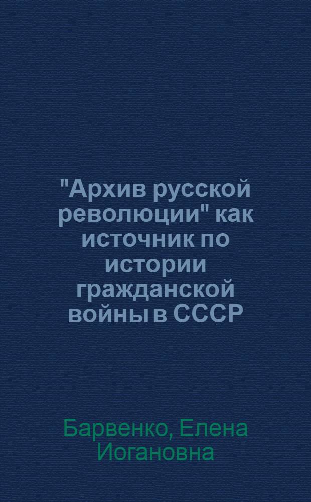 "Архив русской революции" как источник по истории гражданской войны в СССР : Автореф. дис. на соиск. учен. степ. канд. ист. наук : (07.00.09)