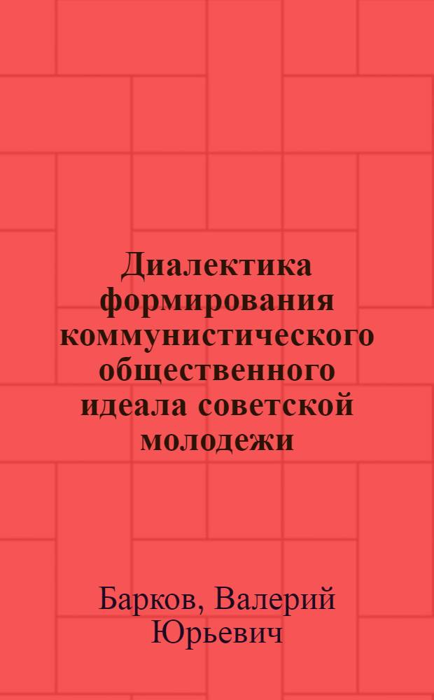 Диалектика формирования коммунистического общественного идеала советской молодежи : Автореф. дис. на соиск. учен. степ. канд. филос. наук : (09.00.02)