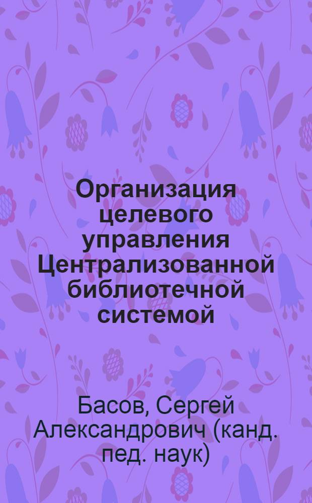 Организация целевого управления Централизованной библиотечной системой : (На прим. гос. массовых б-к) : Автореф. дис. на соиск. учен. степ. к. п. н