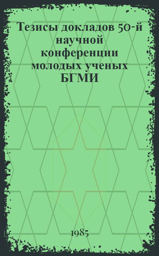 Тезисы докладов 50-й научной конференции молодых ученых БГМИ