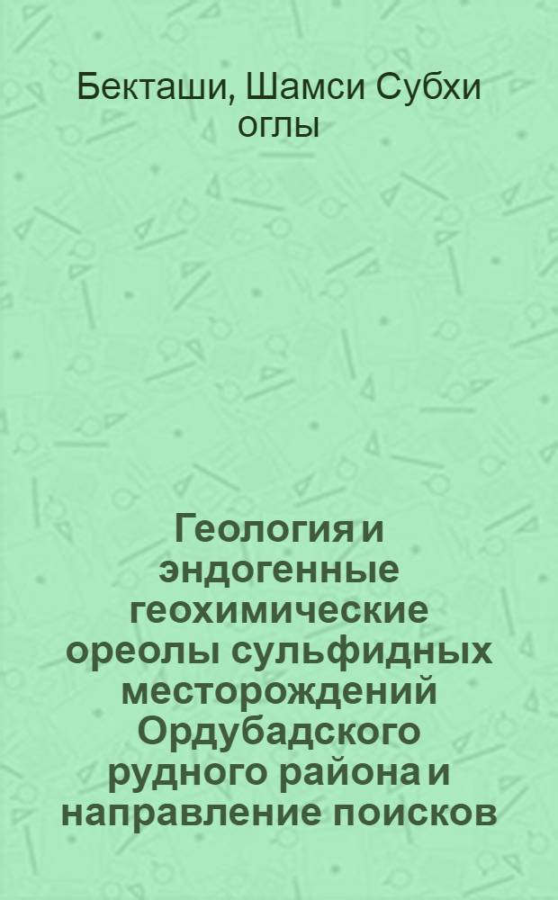 Геология и эндогенные геохимические ореолы сульфидных месторождений Ордубадского рудного района и направление поисков (Малый Кавказ) : Автореф. дис. на соиск. учен. степ. канд. геол.-минерал. наук : (04.00.14)