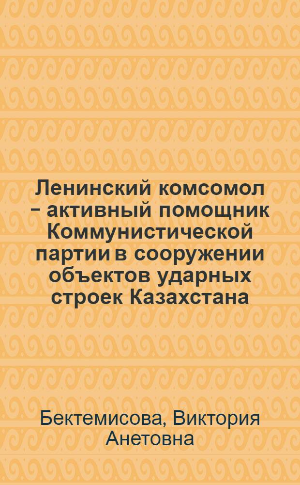 Ленинский комсомол - активный помощник Коммунистической партии в сооружении объектов ударных строек Казахстана (1976-1980 гг.) : Автореф. дис. на соиск. учен. степ. канд. ист. наук : (07.00.01)
