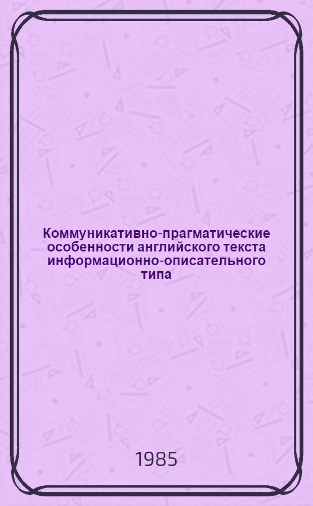 Коммуникативно-прагматические особенности английского текста информационно-описательного типа : Автореф. дис. на соиск. учен. степ. канд. филол. наук : (10.02.04)