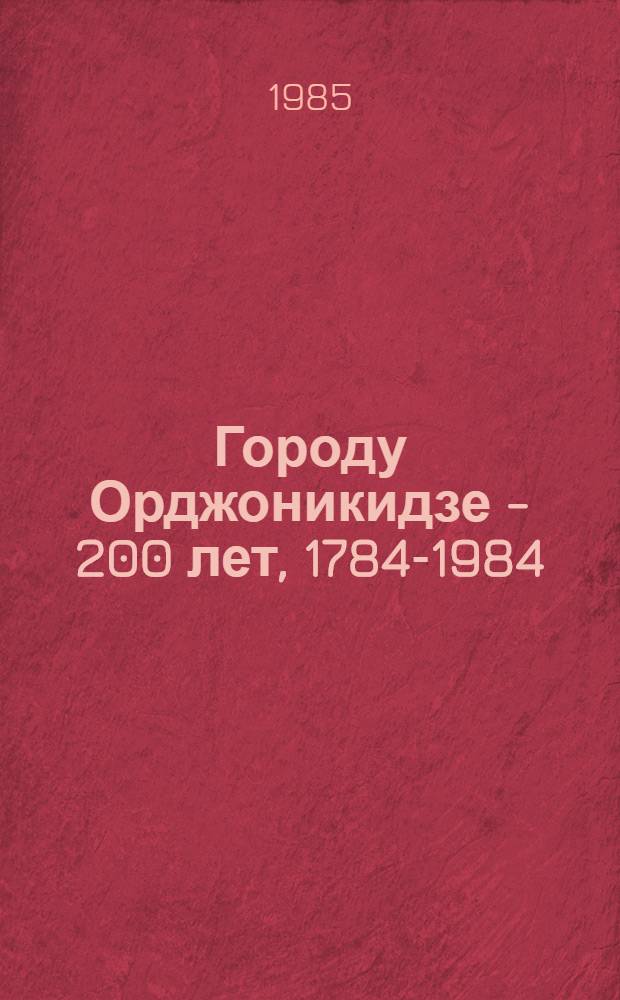 Городу Орджоникидзе - 200 лет, 1784-1984 : Сб. документов и материалов