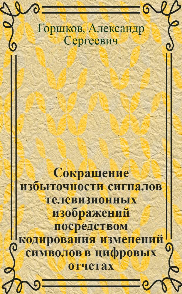 Сокращение избыточности сигналов телевизионных изображений посредством кодирования изменений символов в цифровых отчетах : Автореф. дис. на соиск. учен. степ. канд. техн. наук : (05.12.17)