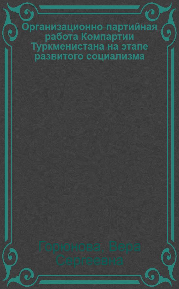 Организационно-партийная работа Компартии Туркменистана на этапе развитого социализма : Автореф. дис. на соиск. учен. степ. д-ра ист. наук : (07.00.01)