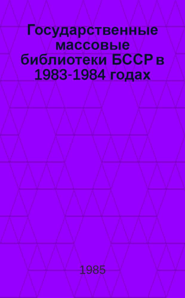 Государственные массовые библиотеки БССР в 1983-1984 годах : Анализ работы ЦБС и метод. рекомендации