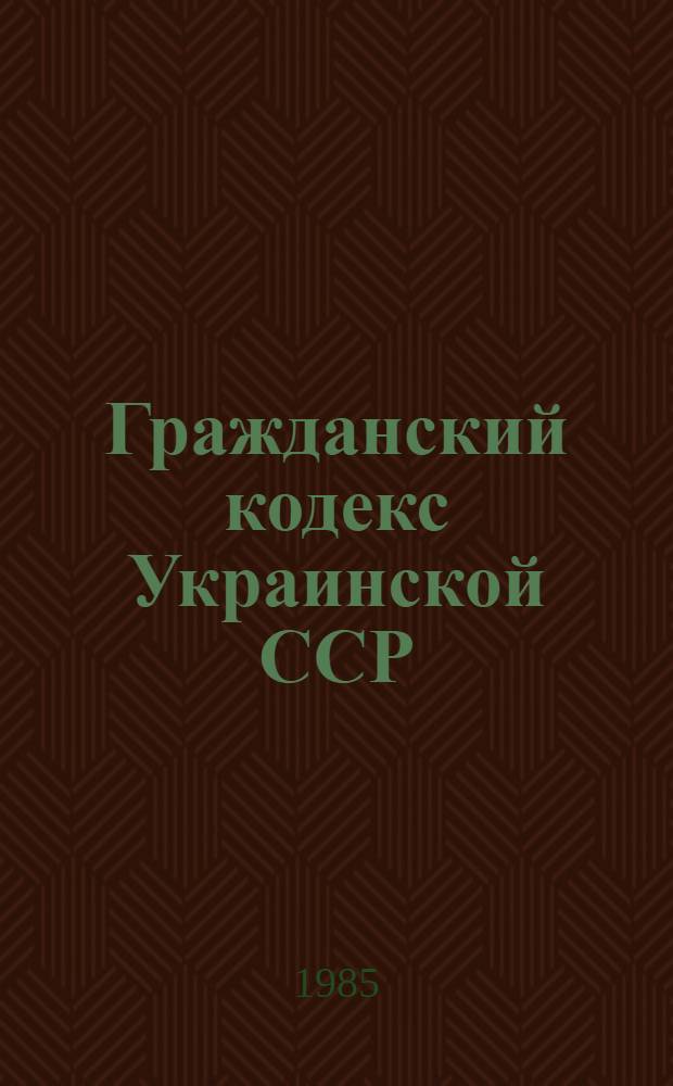 Гражданский кодекс Украинской ССР : Офиц. текст с изм. и доп. по состоянию на 20 мая 1985 г