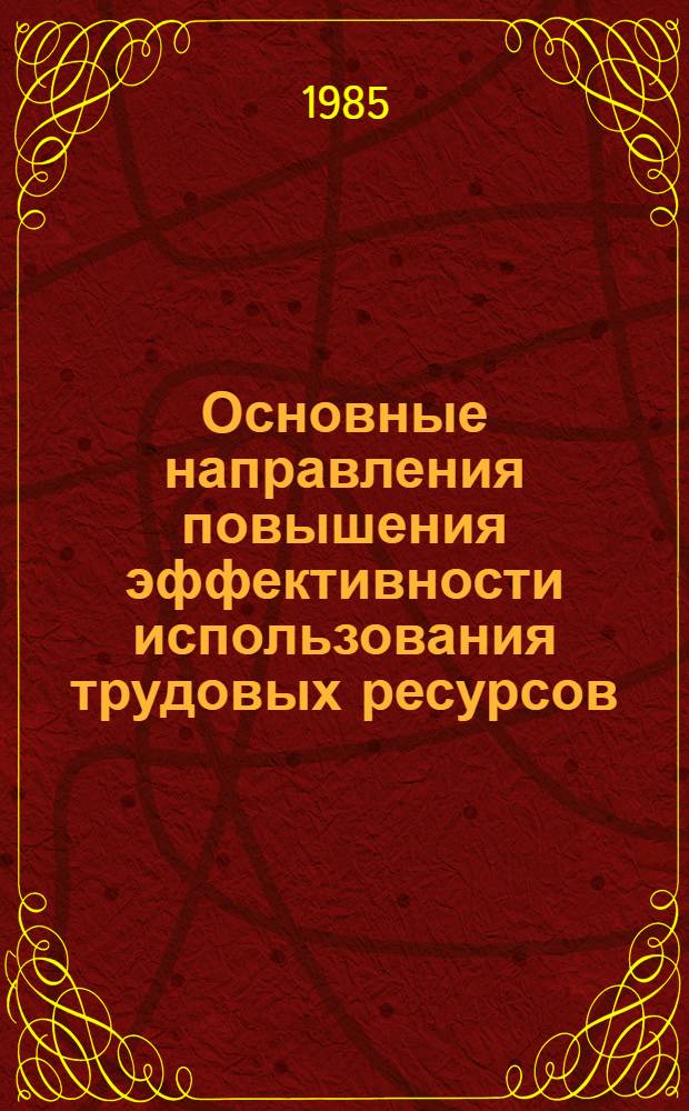 Основные направления повышения эффективности использования трудовых ресурсов : (Метод. рекомендации в помощь пропагандистам, политинформаторам и агитаторам)