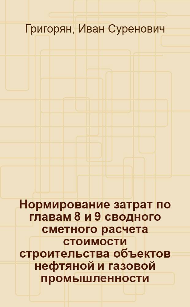 Нормирование затрат по главам 8 и 9 сводного сметного расчета стоимости строительства объектов нефтяной и газовой промышленности : Учеб. пособие