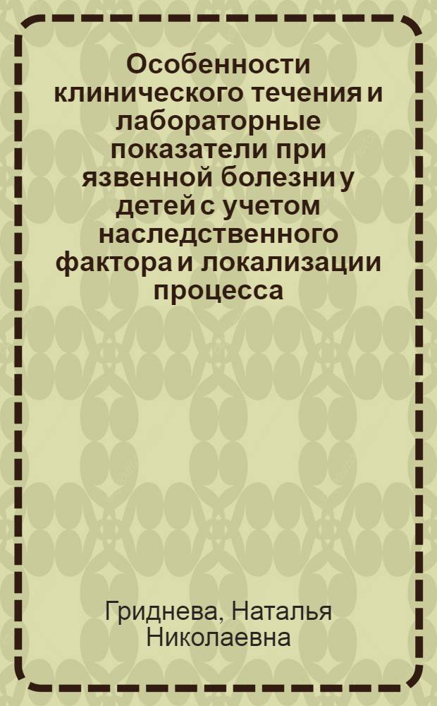Особенности клинического течения и лабораторные показатели при язвенной болезни у детей с учетом наследственного фактора и локализации процесса : Автореф. дис. на соиск. учен. степ. канд. мед. наук : (14.00.09)