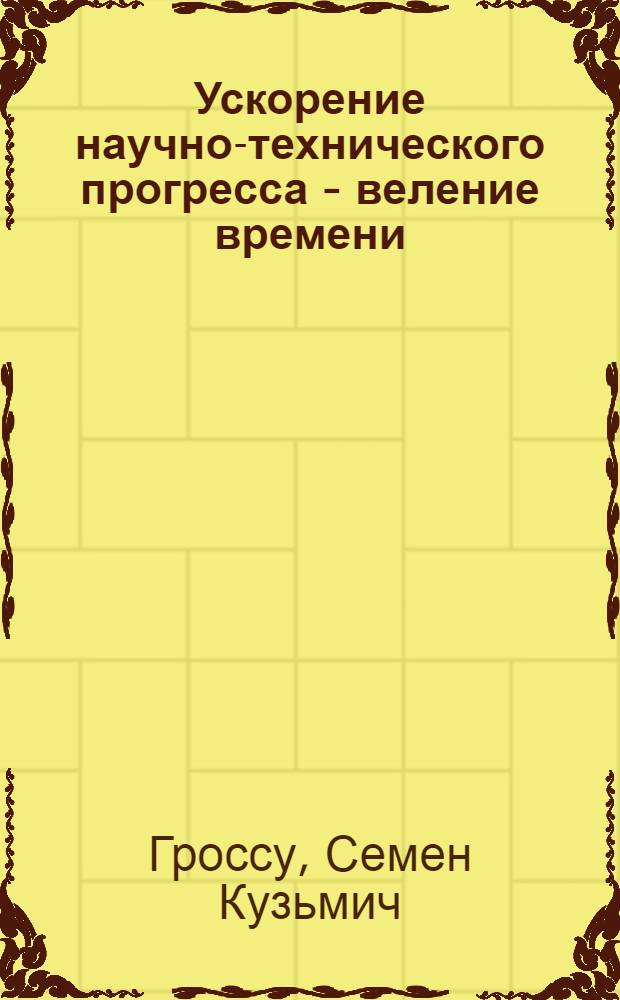 Ускорение научно-технического прогресса - веление времени : Докл. на Собр. парт.-хоз. актива МССР 13 июля 1985 г., посвящ. обсуждению итогов совещ. в ЦК КПСС по вопр. ускорения науч.-техн. прогресса и задач парт., сов. и хоз. органов респ