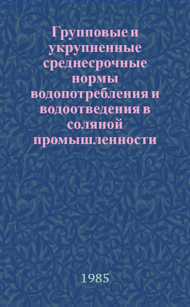 Групповые и укрупненные среднесрочные нормы водопотребления и водоотведения в соляной промышленности : Утв. Упр. соляной пром-сти Минпищепрома СССР 10.10.83