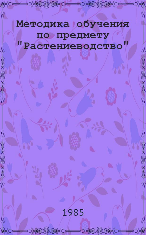 Методика обучения по предмету "Растениеводство" : Индустр. технология возделывания полевых и кормовых культур : Учеб. пособие для слушателей пед. фак. с.-х. вузов и преподавателей сред. с.-х. заведений