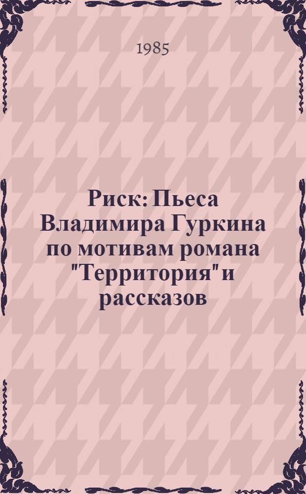 Риск : Пьеса Владимира Гуркина по мотивам романа "Территория" и рассказов