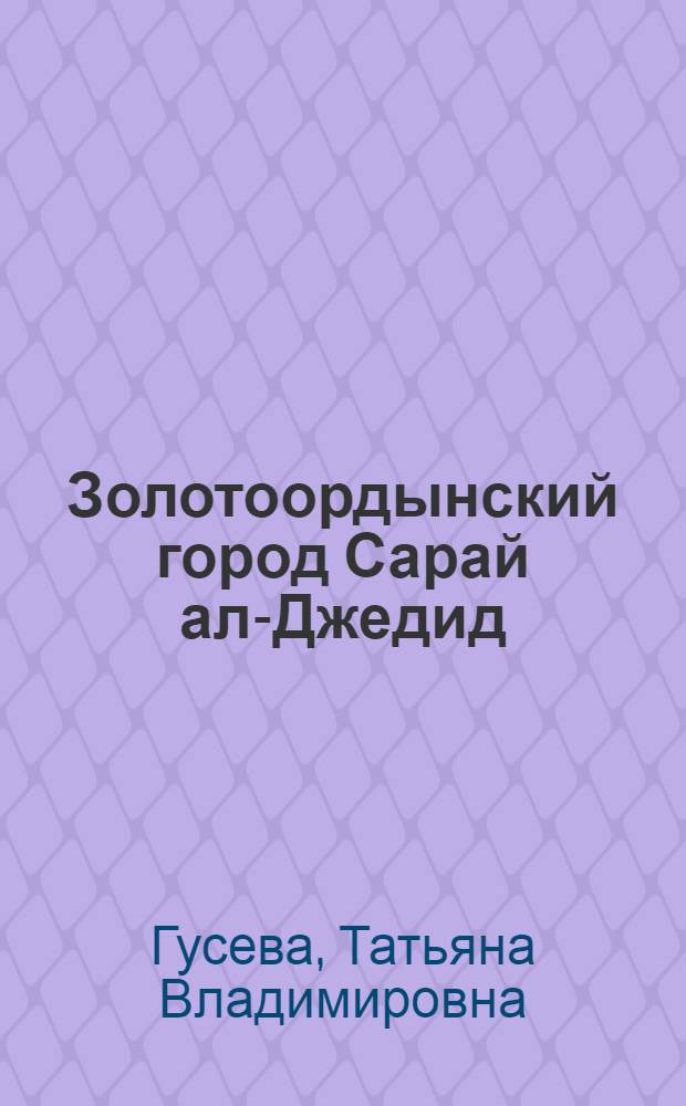 Золотоордынский город Сарай ал-Джедид : (Основные этапы развития) : Учеб. пособие