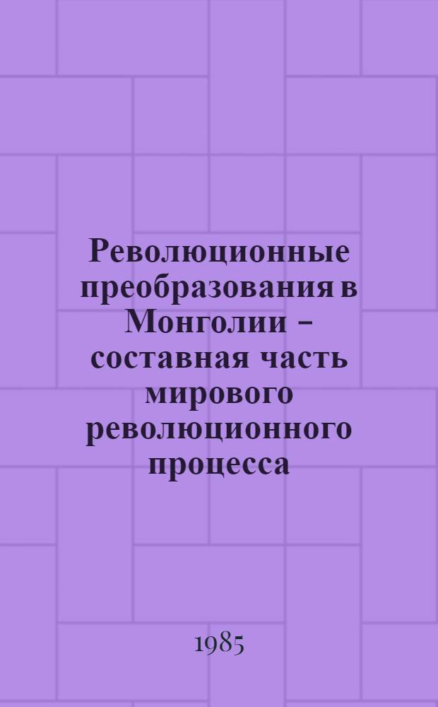 Революционные преобразования в Монголии - составная часть мирового революционного процесса : Автореф. дис. на соиск. учен. степ. д-ра ист. наук : (07.00.04)