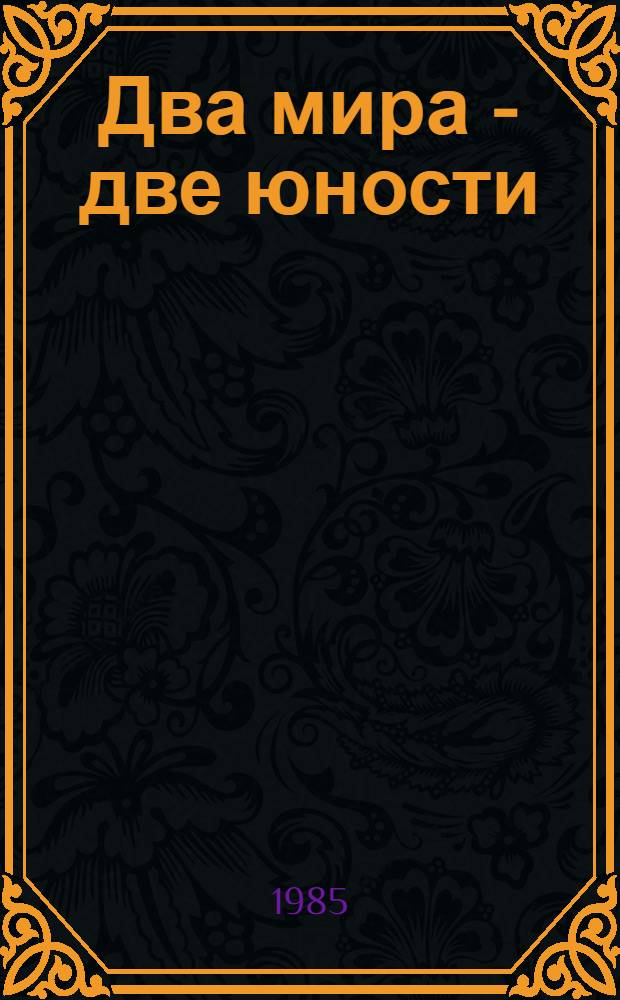 Два мира - две юности : (Метод. рекомендации, посвящ. Междунар. году молодежи и XII Всемир. фестивалю молодежи и студентов в Москве)