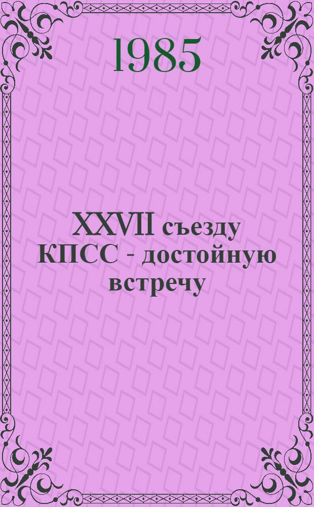 XXVII съезду КПСС - достойную встречу : (К итогам апр. (1985 г.) Пленума ЦК КПСС и XX пленума ЦК Компартии Узбекистана) : В помощь лектору