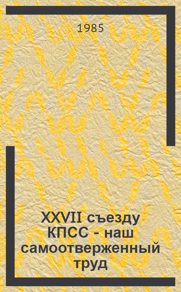 XXVII съезду КПСС - наш самоотверженный труд : Повышен. соц. обязательства передовых коллективов об-ния "Башнефть"