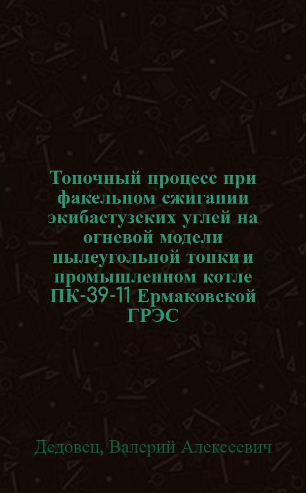 Топочный процесс при факельном сжигании экибастузских углей на огневой модели пылеугольной топки и промышленном котле ПК-39-11 Ермаковской ГРЭС : (Модел. и натур. исслед.) : Автореф. дис. на соиск. учен. степ. канд. техн. наук : (05.14.04)