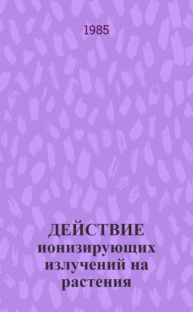 ДЕЙСТВИЕ ионизирующих излучений на растения : Сб. ст