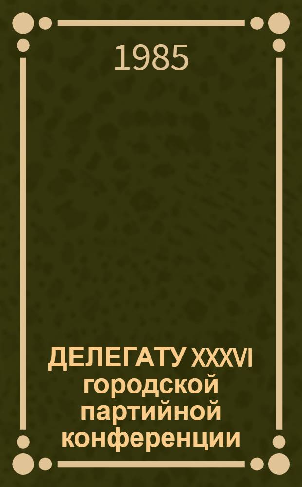 ДЕЛЕГАТУ XXXVI городской партийной конференции : Из опыта работы парт. орг