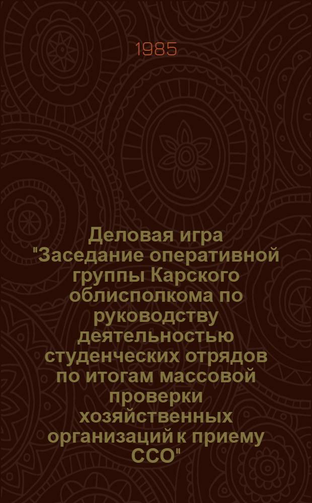 Деловая игра "Заседание оперативной группы Карского облисполкома по руководству деятельностью студенческих отрядов по итогам массовой проверки хозяйственных организаций к приему ССО" : Материалы подгот. произв. отд. Центр штаба ССО ЦК ВЛКСМ и Башк. обл. штабом студ. отрядов