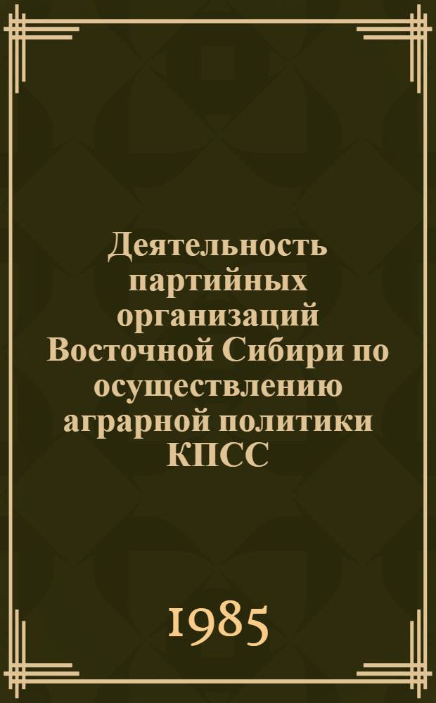 Деятельность партийных организаций Восточной Сибири по осуществлению аграрной политики КПСС (1965-1985) : Сб. науч. тр