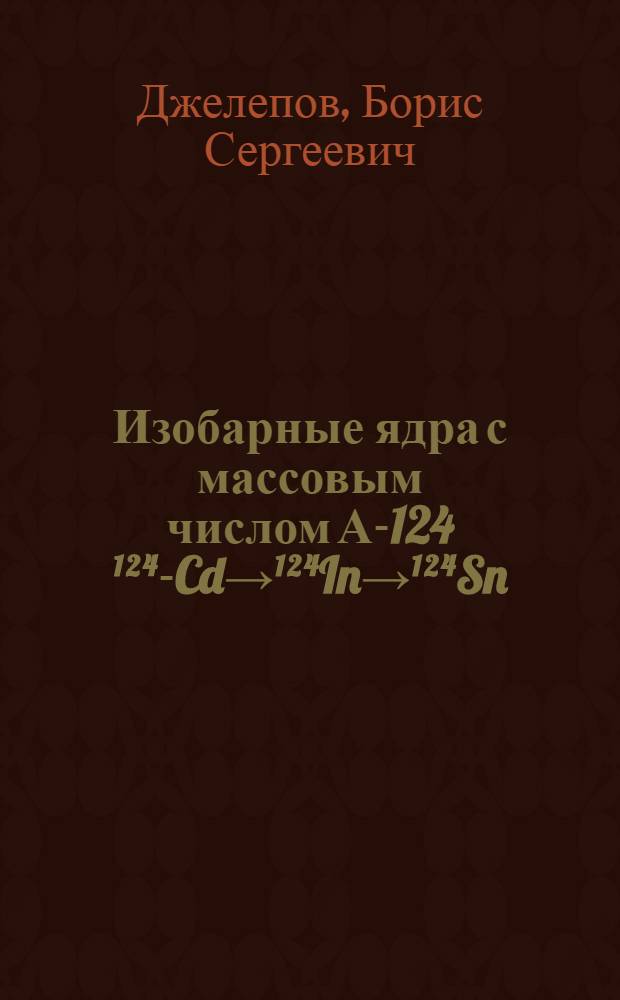 Изобарные ядра с массовым числом А-124 ¹²⁴-Cd→¹²⁴In→¹²⁴Sn; ¹²⁴Sb→¹²⁴Te→¹²⁴I; ¹²⁴Xe→¹²⁴Cs→¹²⁴Ba→¹²⁴La→¹²⁴Ce