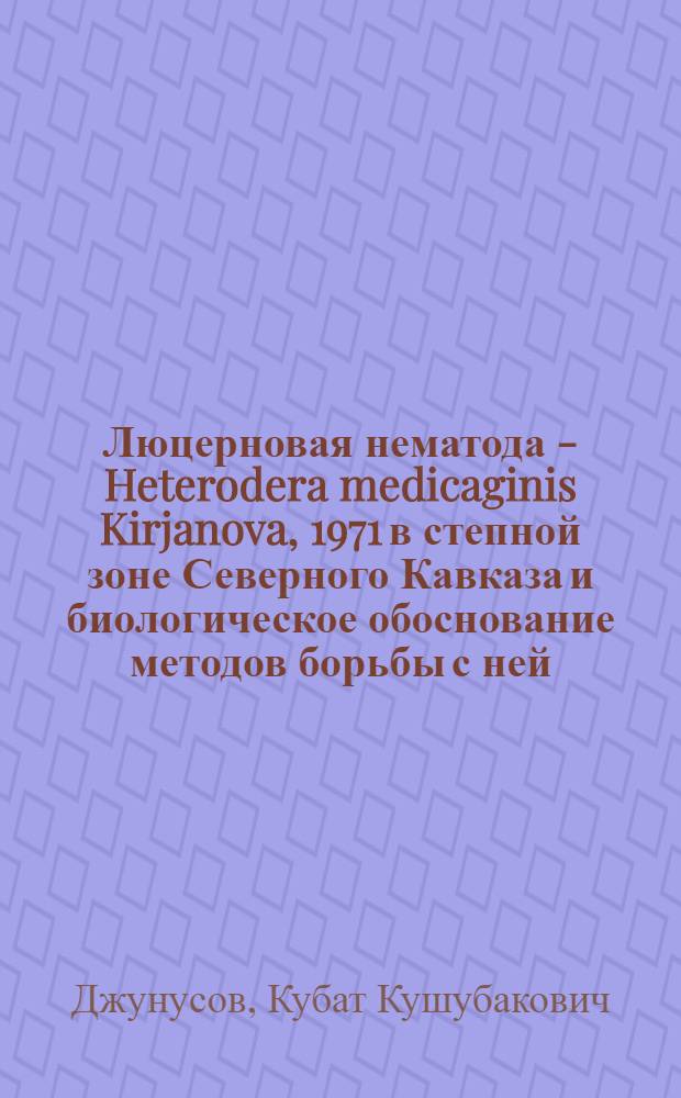 Люцерновая нематода - Heterodera medicaginis Kirjanova, 1971 в степной зоне Северного Кавказа и биологическое обоснование методов борьбы с ней : Автореф. дис. на соиск. учен. степ. канд. биол. наук : (06.01.11)