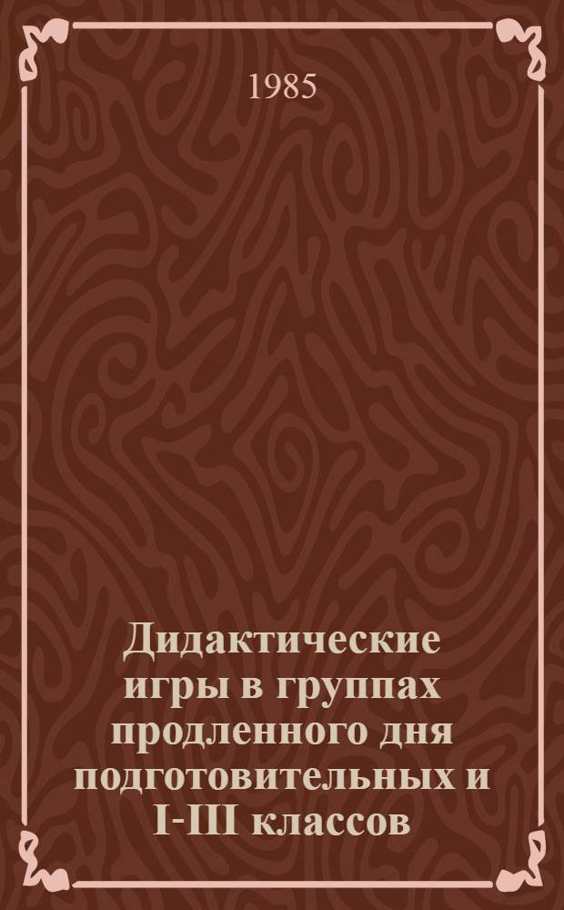 Дидактические игры в группах продленного дня подготовительных и I-III классов : (Метод. рекомендации)