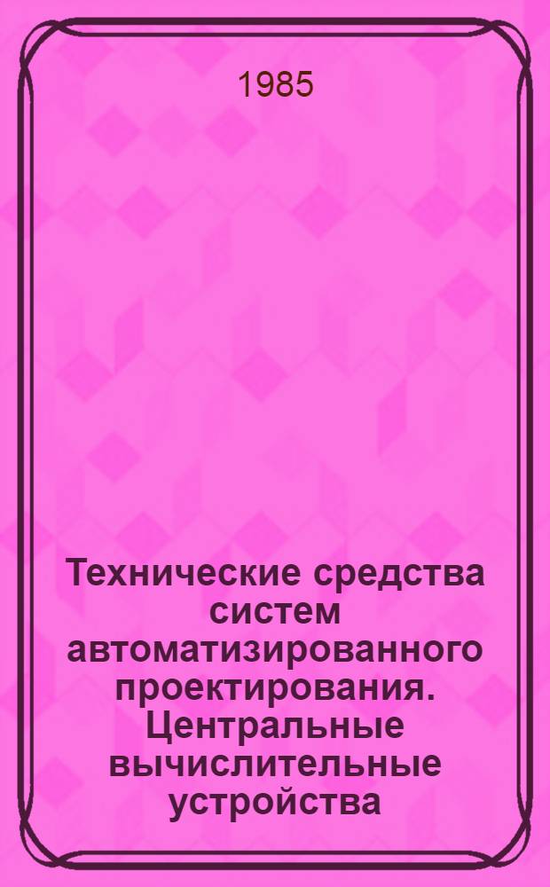 Технические средства систем автоматизированного проектирования. Центральные вычислительные устройства : Конспект лекций