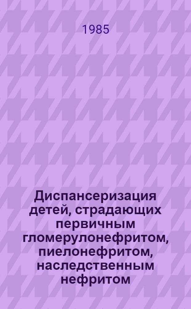 Диспансеризация детей, страдающих первичным гломерулонефритом, пиелонефритом, наследственным нефритом : Метод. рекомендации