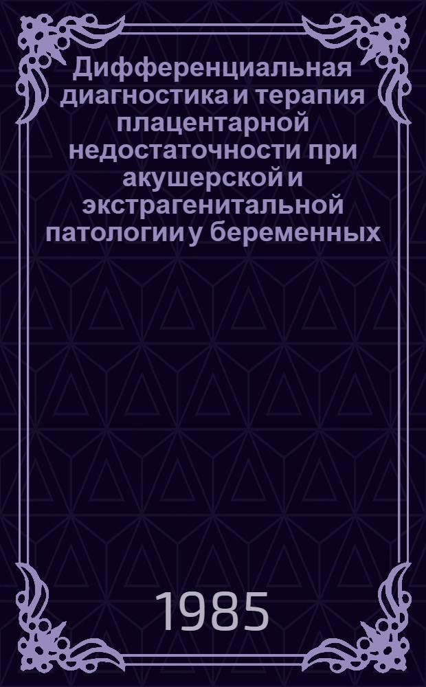 Дифференциальная диагностика и терапия плацентарной недостаточности при акушерской и экстрагенитальной патологии у беременных : Метод. рекомендации