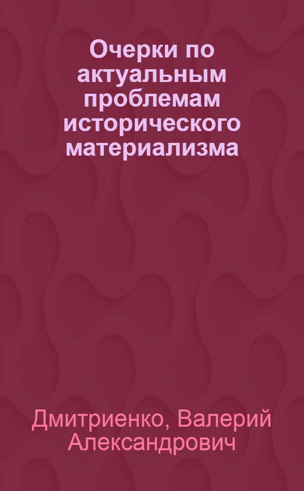 Очерки по актуальным проблемам исторического материализма : (Опыт науковед. анализа ист. материализма как науки)